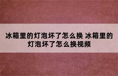 冰箱里的灯泡坏了怎么换 冰箱里的灯泡坏了怎么换视频